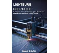 LightBurn User Guide: A Complete Manual for Precision Laser Projects and Essential Skills for Accurate, Efficient Crafting