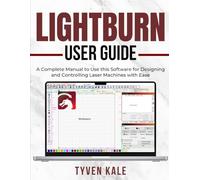 LIGHTBURN USER GUIDE: A Complete Manual to Use this Software for Designing and Controlling Laser Machines with Ease