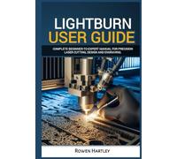 Lightburn User guide: Complete Beginner-to-Expert Manual for Precision Laser Cutting, Design and Engraving