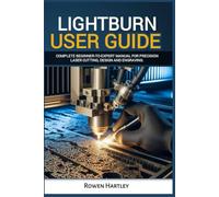 Lightburn User guide: Complete Beginner-to-Expert Manual for Precision Laser Cutting, Design and Engraving