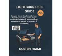LightBurn User Guide: Complete Step by Step Manual for Laser Engraving and Cutting Master Design Creation, Machine Setup, Material Settings, and Advanced Features for Beginners to Professionals