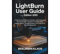 LightBurn User Guide - Edition 2025: A Step-by-Step Manual to Master Laser Engraving and Cutting with LightBurn Including Setup, Design Basics, Troubleshooting, and Projects for Absolute Beginners