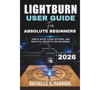 LIGHTBURN USER GUIDE FOR ABSOLUTE BEGINNERS: Simple Setup, Clear Settings, and Practical Projects for Beginners