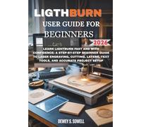 LIGHTBURN USER GUIDE FOR BEGINNERS 2026 Edition: Learn LightBurn Fast and with Confidence: A Step-by-Step Beginner Guide to Laser Engraving, ... Text Tools, and Accurate Project Setup