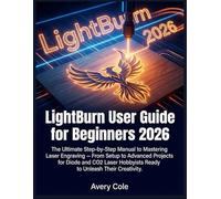 LightBurn User Guide for Beginners 2026: The Ultimate Step-by-Step Manual to Mastering Laser Engraving - From Setup to Advanced Projects for Diode and ... Hobbyists Ready to Unleash Their Creativity.