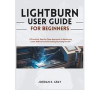 Lightburn User Guide for Beginners: A Practical, Step-by-Step Approach to Mastering Laser Software and Creating Stunning Results