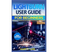 LIGHTBURN USER GUIDE FOR BEGINNERS: An Easy to Follow Manual to Laser Design, Smart Cut Settings, and Professional Engraving Without Wasting Materials or Making Costly Mistakes