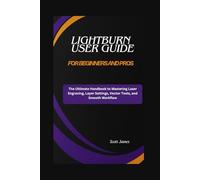 LightBurn User Guide for Beginners and Pros: The Ultimate Handbook to Mastering Laser Engraving, Layer Settings, Vector Tools, and Smooth Workflow