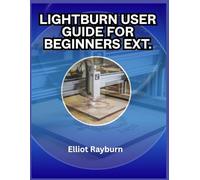LightBurn User Guide for Beginners Ext.: A 2025 Step-by-Step Guide to Laser Engraving Setup, Design Tips, and Real Projects for Home Creators