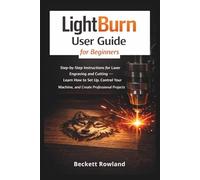 LightBurn User Guide for Beginners: Step-by-Step Instructions for Laser Engraving and Cutting - Learn How to Set Up, Control Your Machine, and Create Professional Projects