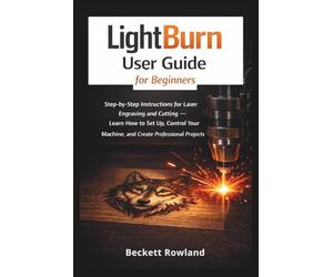LightBurn User Guide for Beginners: Step-by-Step Instructions for Laser Engraving and Cutting - Learn How to Set Up, Control Your Machine, and Create Professional Projects