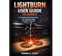 LIGHTBURN USER GUIDE FOR BEGINNERS: The Complete Step-by-Step to Laser Engraving, Cutting, and Professional Results