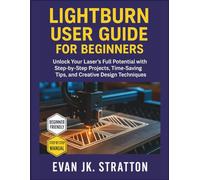 Lightburn User Guide for Beginners: Unlock Your Laser’s Full Potential with Step-by-Step Projects, Time-Saving Tips, and Creative Design Techniques