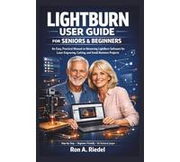 LightBurn User Guide for Seniors and Beginners: An Easy, Practical Manual to Mastering LightBurn Software for Laser Engraving, Cutting, and Small Business Projects.