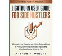 LIGHTBURN USER GUIDE FOR SIDE HUSTLERS: A Complete Laser Engraving and Cutting Business Manual to Pricing, Automating Production, and Building a Profitable Income Stream on Etsy