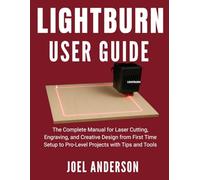 Lightburn User Guide: The Complete Manual for Laser Cutting, Engraving, and Creative Design from First Time Setup to Pro-Level Projects with Tips and Tools
