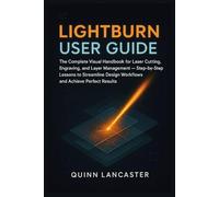 LIGHTBURN USER GUIDE: The Complete Visual Handbook for Laser Cutting, Engraving, and Layer Management - Step-by-Step Lessons to Streamline Design Workflows and Achieve Perfect Results