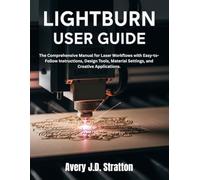 LIGHTBURN USER GUIDE: The Comprehensive Manual for Laser Workflows with Easy-to-Follow Instructions, Design Tools, Material Settings, and Creative Applications.