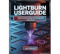 LIGHTBURN USER GUIDE: Unlock the Power of Precision Laser Engraving: Master LightBurn for Stunning Designs, Faster Workflow, and Flawless Results