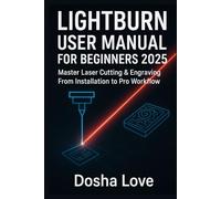 LIGHTBURN USER MANUAL FOR BEGINNERS 2025: Master Laser Cutting & Engraving From Installation to Pro Workflow