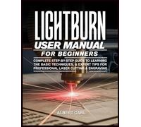 Lightburn User Manual for Beginners: Complete Step-by-Step Guide to Learning the Basic Techniques & Expert Tips for Professional Laser Cutting & Engraving
