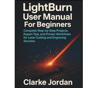LightBurn User Manual For Beginners: Complete Step-by-Step Projects, Expert Tips, and Proven Workflows for Laser Cutting and Engraving Success