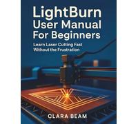 LIGHTBURN USER MANUAL FOR BEGINNERS: Learn Laser Cutting Fast Without the Frustration