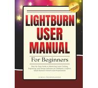 Lightburn User Manual for Beginners: Step-by-Step Guide to Mastering Laser Cutting, Engraving, and Design Software for Hobbyists, Crafters, Small Business Owners and Professionals