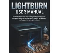 LIGHTBURN USER MANUAL: Master Professional Laser Cutting and Engraving from Complete Beginner to Expert with Essential Techniques, Pro Tips, and Advanced Workflows