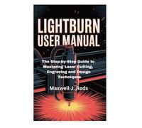 LIGHTBURN USER MANUAL: The Step-by-Step Guide to Mastering Laser Cutting, Engraving and Design Techniques