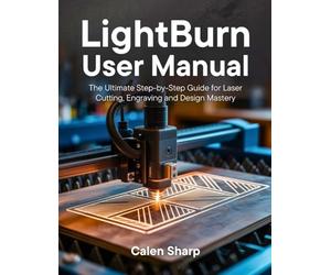 LightBurn User Manual: The Ultimate Step-by-Step Guide for Laser Cutting, Engraving and Design Mastery