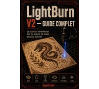LightBurn V2 - Guide Complet: Le guide de démarrage que tu aurais dû avoir dans le carton : calibration, dessin, photo, axe rotatif et plus