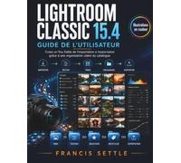 LIGHTROOM CLASSIC 15.4 GUIDE DE L’UTILISATEUR: Creez un flux fiable de l’importation a l’exportation grace a une organisation claire du catalogue