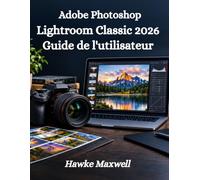 Lightroom Classic 2026 Guide de l'utilisateur: Un manuel complet, étape par étape, pour l'organisation des photos, Retouche RAW, préréglages, masquage et flux de travail professionnels