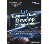Lightroom Classic Develop Module Guide: Master Editing, Retouching, Color Grading, and Photo Enhancements