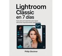 Lightroom Classic en 7 días: Guía para principiantes para lograr ediciones impresionantes rápidamente.
