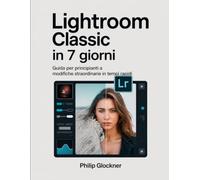 Lightroom Classic in 7 giorni: Guida per principianti a modifiche straordinarie in tempi rapidi