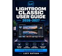 LIGHTROOM CLASSIC USER GUIDE 2026-2027: The Complete Photo Editing Manual for Beginners and Pros: Master Cataloging, RAW Development, AI Masking, Culling, Presets and Export Step by Step