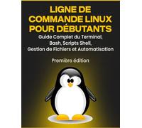 Ligne de Commande Linux pour Débutants: Guide Complet du Terminal, Bash, Scripts Shell, Gestion de Fichiers et Automatisation
