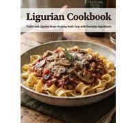 Ligurian Cookbook: Traditional Ligurian Home Cooking Made Easy With Everyday Ingredients