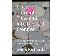 Lilies Through Time and Into the Last Frontier: A guide to growing lilies, and their history of beauty