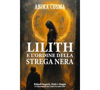 Lilith e l'Ordine della Strega Nera: Il Grimorio del Femminile Oscuro: Rituali Segreti, Patti e Magia: Il Cammino Iniziatico della Dea della Notte