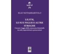 Lilith, Le Sue Figlie E Altre Streghe. L'oscuro Viaggio Della Conoscenza Femminile Tra Miti, Superstizioni E Persecuzioni