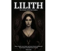 Lilith - The Grimoire of the Dark Goddess: History, Symbols, Secret Rituals, and Esoteric Practices to Reclaim the Sacred Feminine Long Suppressed by Patriarchy