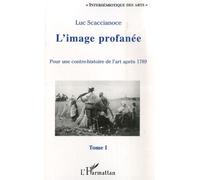 L'image Profanée - Pour Une Contre-Histoire De L'art Après 1789, Tome 1