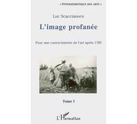 L'image profanée Pour une contre-histoire de l'art après 1789 - Tome I - Luc Scaccianoce - L'harmattan - broché - Essai