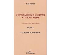 L'imaginaire dans l'écriture d'Ayi Kwei Armah L'évolution d'une forme - Vol. 1. A la recherche d'une forme - Philip Whyte - L'harmattan - broché - Etude