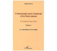 L'imaginaire Dans L'écriture D'ayi Kwei Armah - L'évolution D'une Forme - Volume 1, A La Recherche D'une Forme