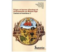 Limites Et Frontières - Tome 2, Eriger Et Borner Diocèses Et Principautés Au Moyen Age