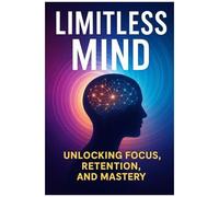Limitless Mind: Unlocking Focus, Retention, And Mastery